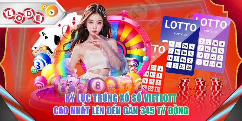 Kỷ lục trúng xổ số Vietlott cao nhất lên đến gần 345 tỷ đồng